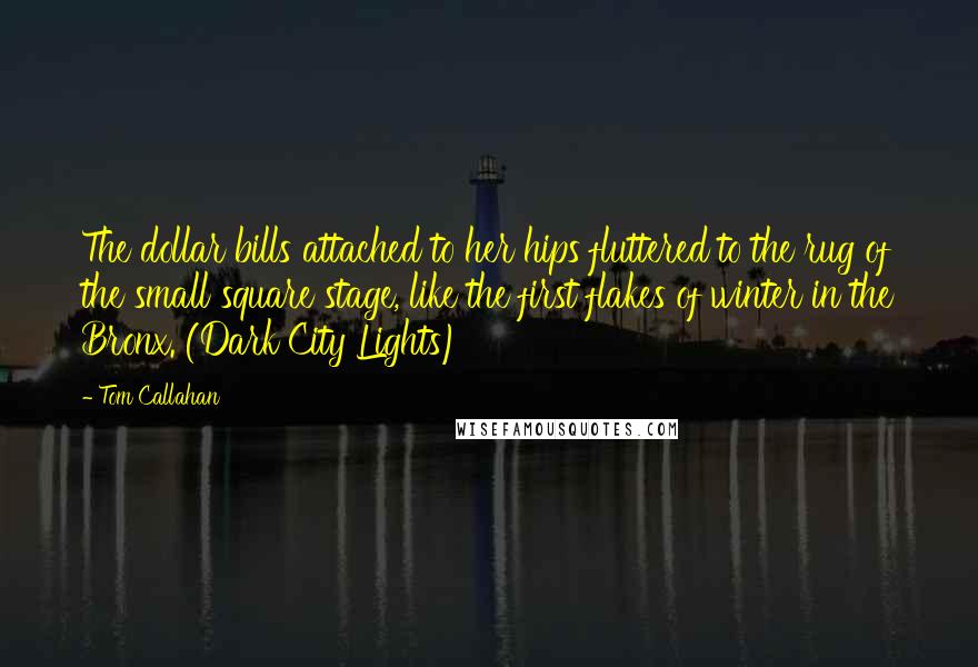 Tom Callahan Quotes: The dollar bills attached to her hips fluttered to the rug of the small square stage, like the first flakes of winter in the Bronx. (Dark City Lights)