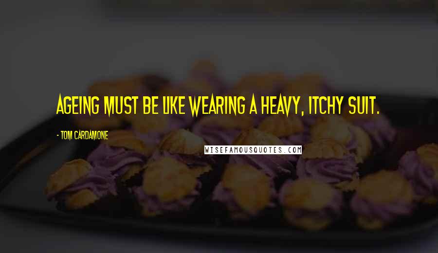 Tom Cardamone Quotes: Ageing must be like wearing a heavy, itchy suit.
