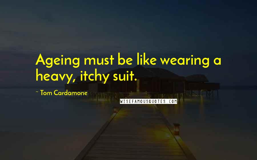 Tom Cardamone Quotes: Ageing must be like wearing a heavy, itchy suit.