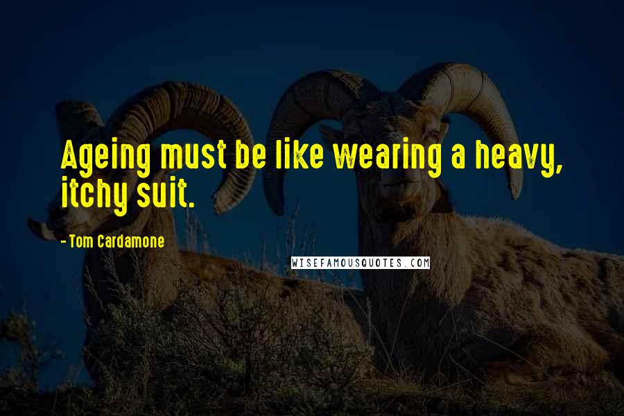 Tom Cardamone Quotes: Ageing must be like wearing a heavy, itchy suit.