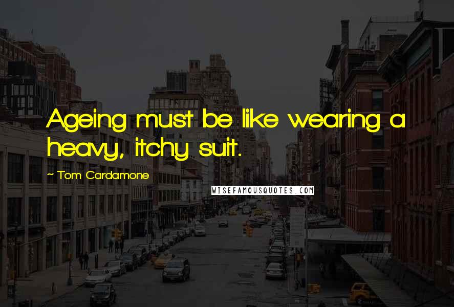 Tom Cardamone Quotes: Ageing must be like wearing a heavy, itchy suit.