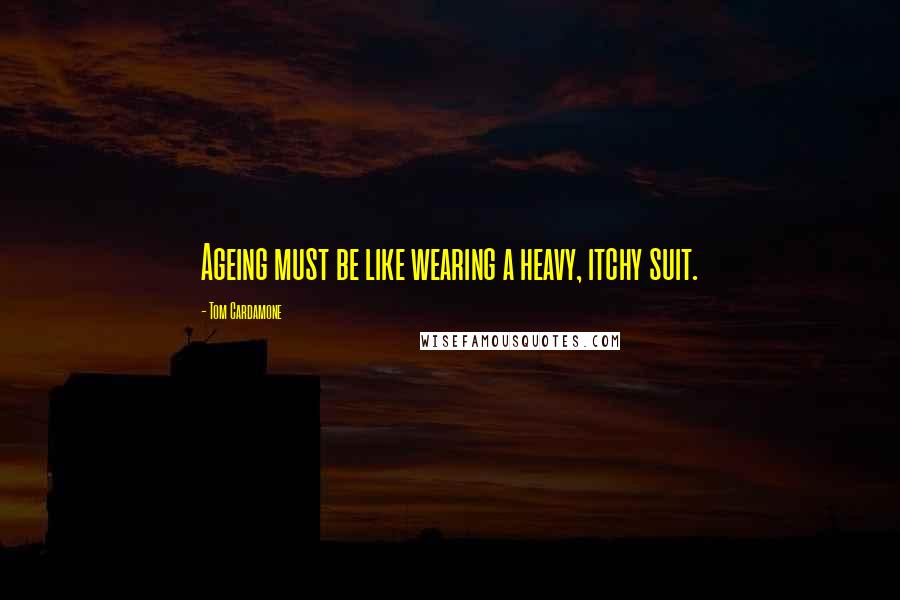 Tom Cardamone Quotes: Ageing must be like wearing a heavy, itchy suit.