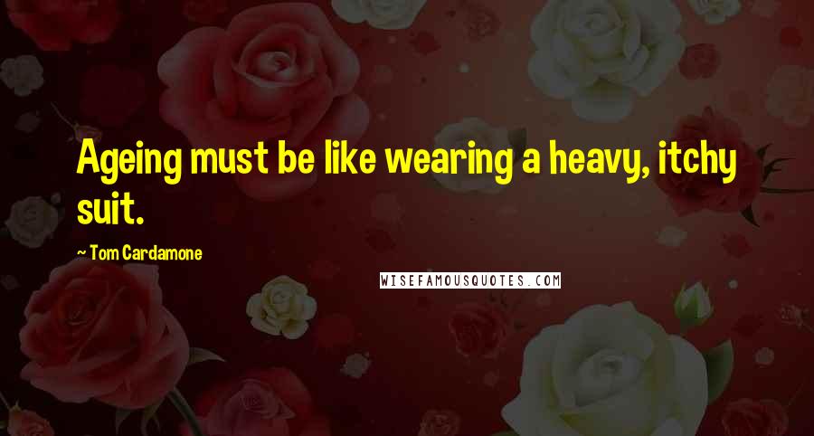 Tom Cardamone Quotes: Ageing must be like wearing a heavy, itchy suit.