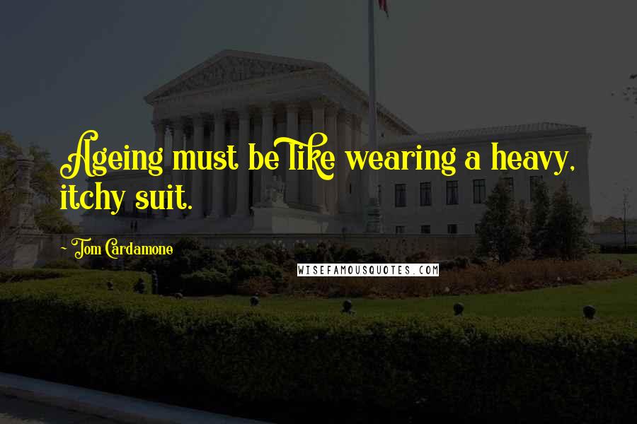 Tom Cardamone Quotes: Ageing must be like wearing a heavy, itchy suit.