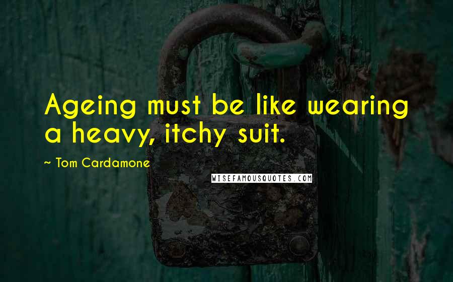 Tom Cardamone Quotes: Ageing must be like wearing a heavy, itchy suit.