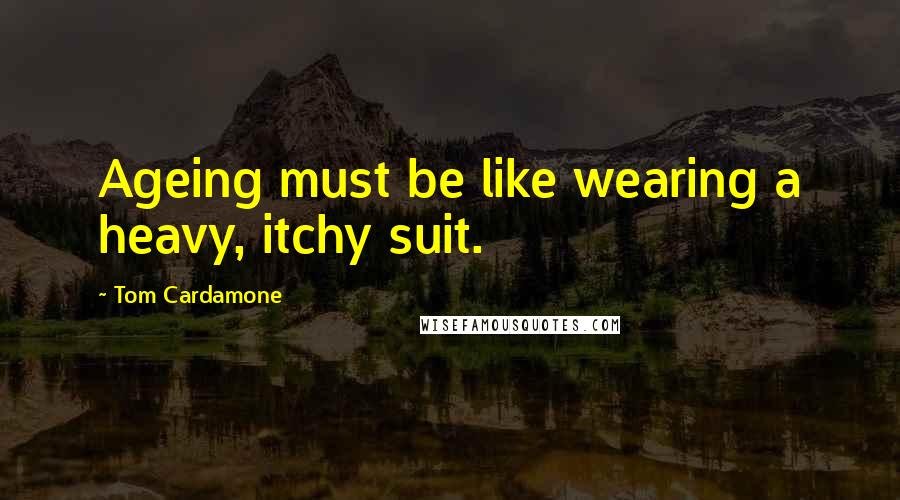 Tom Cardamone Quotes: Ageing must be like wearing a heavy, itchy suit.