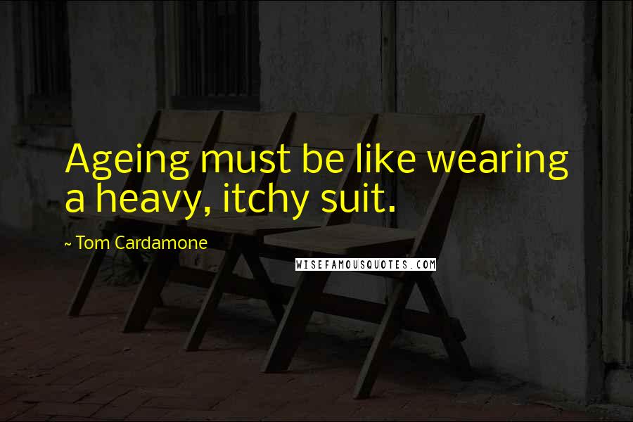 Tom Cardamone Quotes: Ageing must be like wearing a heavy, itchy suit.