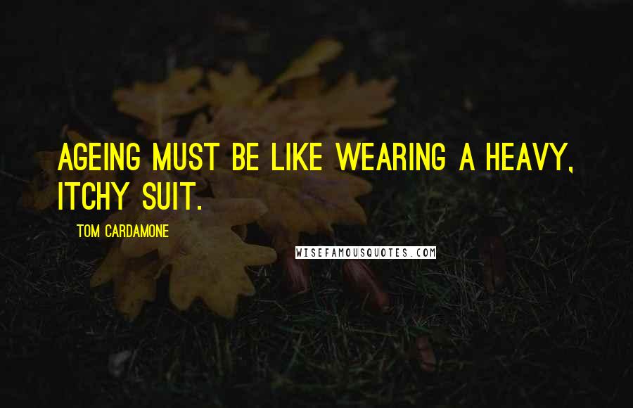 Tom Cardamone Quotes: Ageing must be like wearing a heavy, itchy suit.