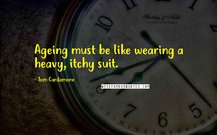 Tom Cardamone Quotes: Ageing must be like wearing a heavy, itchy suit.