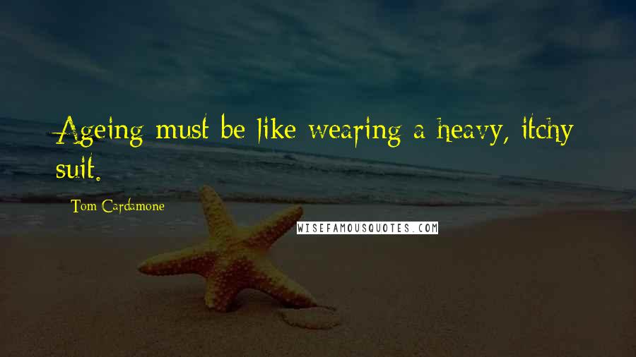 Tom Cardamone Quotes: Ageing must be like wearing a heavy, itchy suit.