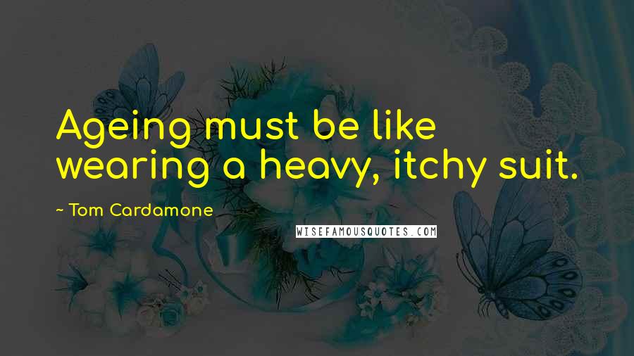 Tom Cardamone Quotes: Ageing must be like wearing a heavy, itchy suit.