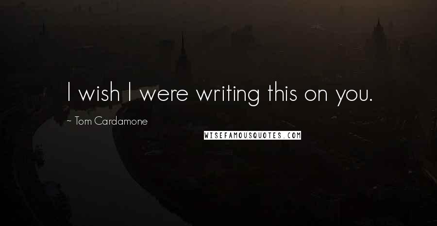 Tom Cardamone Quotes: I wish I were writing this on you.