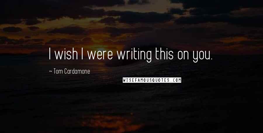 Tom Cardamone Quotes: I wish I were writing this on you.