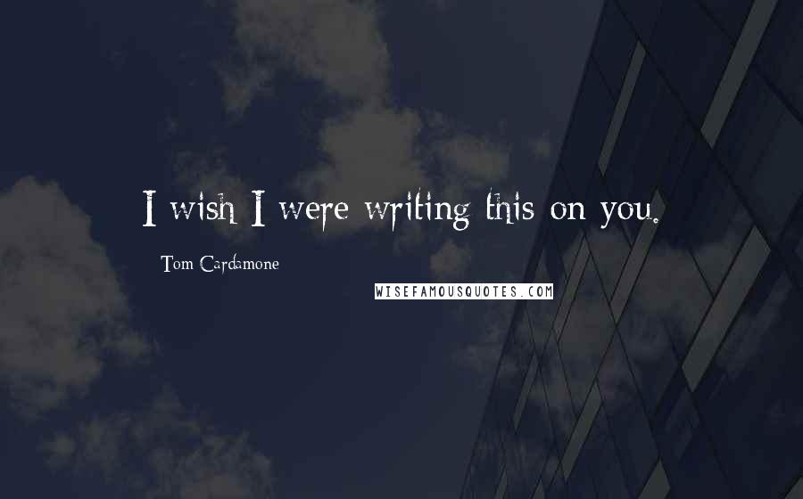 Tom Cardamone Quotes: I wish I were writing this on you.