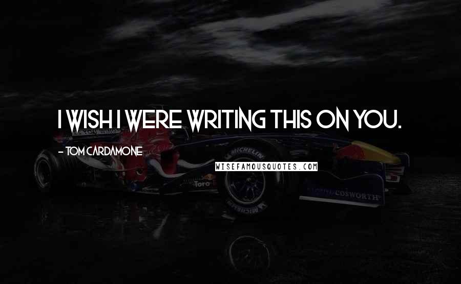 Tom Cardamone Quotes: I wish I were writing this on you.