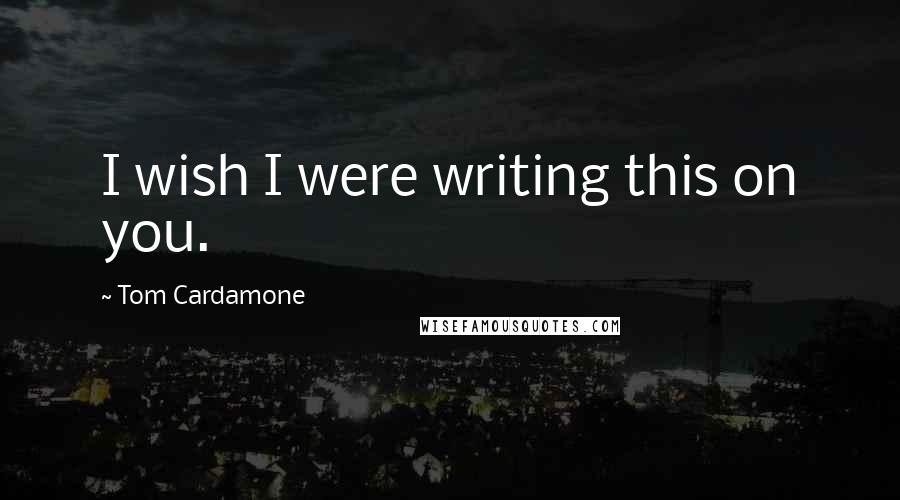 Tom Cardamone Quotes: I wish I were writing this on you.