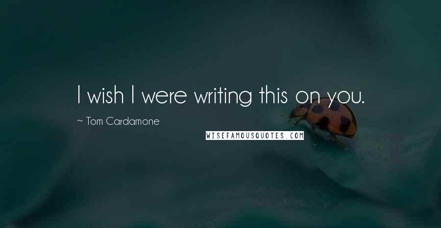 Tom Cardamone Quotes: I wish I were writing this on you.