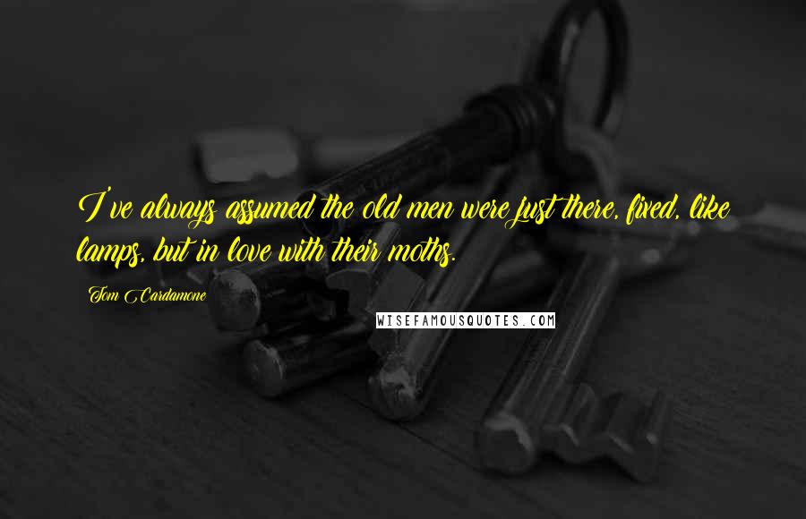 Tom Cardamone Quotes: I've always assumed the old men were just there, fixed, like lamps, but in love with their moths.