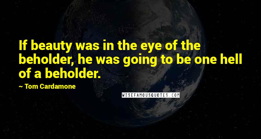 Tom Cardamone Quotes: If beauty was in the eye of the beholder, he was going to be one hell of a beholder.