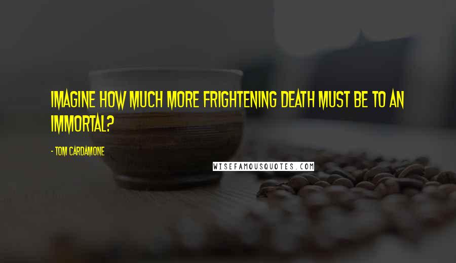 Tom Cardamone Quotes: Imagine how much more frightening death must be to an immortal?