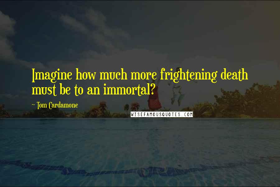 Tom Cardamone Quotes: Imagine how much more frightening death must be to an immortal?
