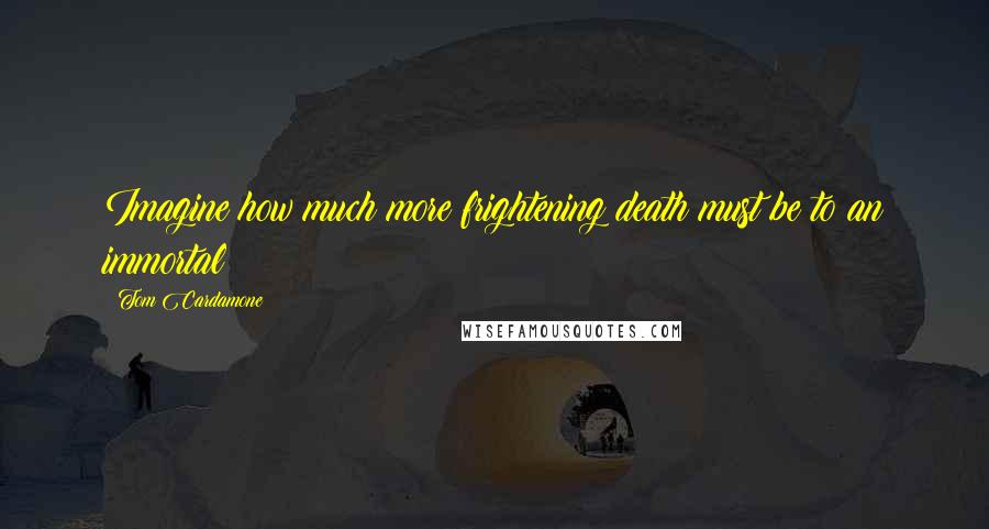 Tom Cardamone Quotes: Imagine how much more frightening death must be to an immortal?