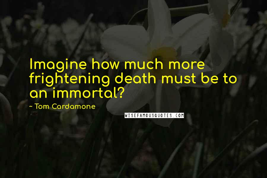Tom Cardamone Quotes: Imagine how much more frightening death must be to an immortal?