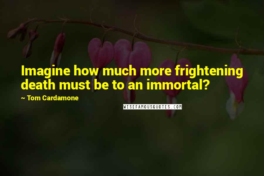 Tom Cardamone Quotes: Imagine how much more frightening death must be to an immortal?