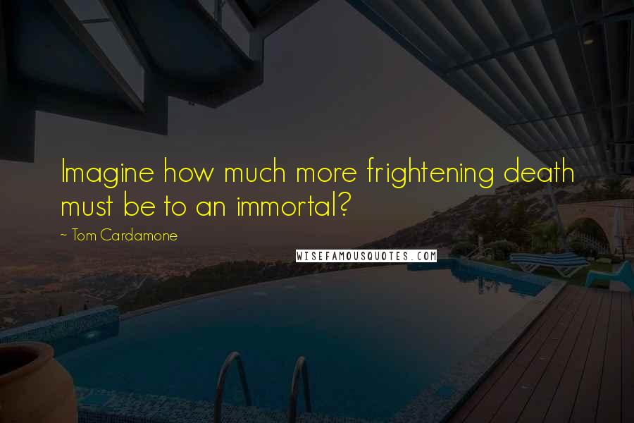Tom Cardamone Quotes: Imagine how much more frightening death must be to an immortal?
