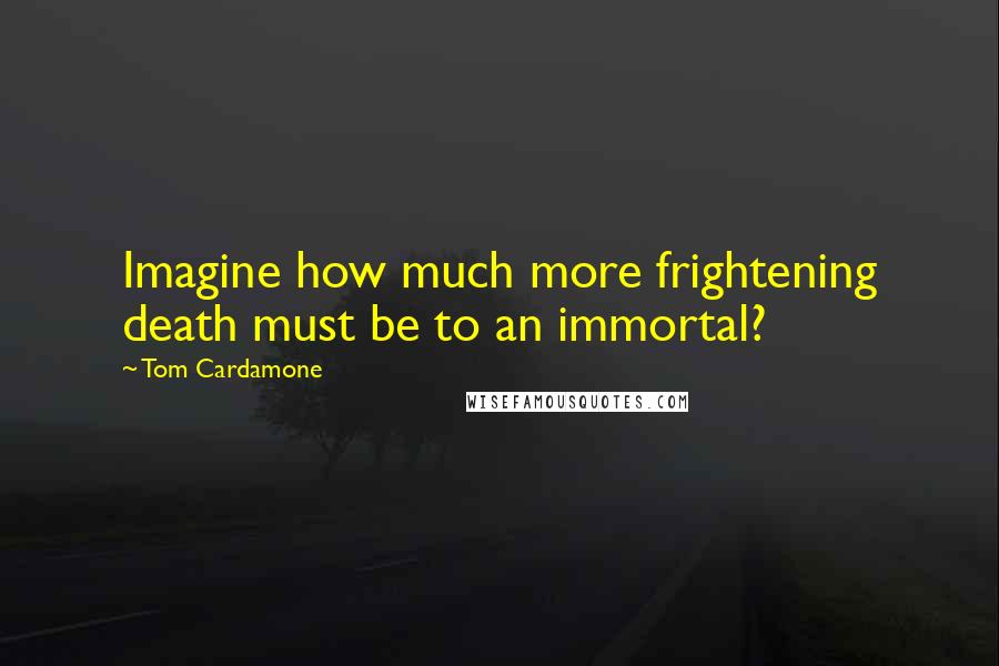 Tom Cardamone Quotes: Imagine how much more frightening death must be to an immortal?