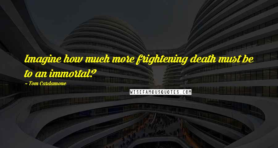 Tom Cardamone Quotes: Imagine how much more frightening death must be to an immortal?