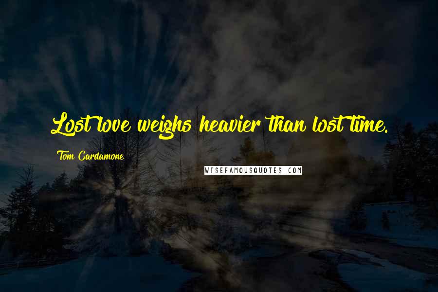 Tom Cardamone Quotes: Lost love weighs heavier than lost time.