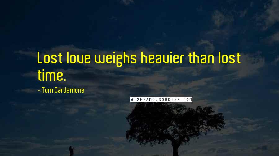 Tom Cardamone Quotes: Lost love weighs heavier than lost time.