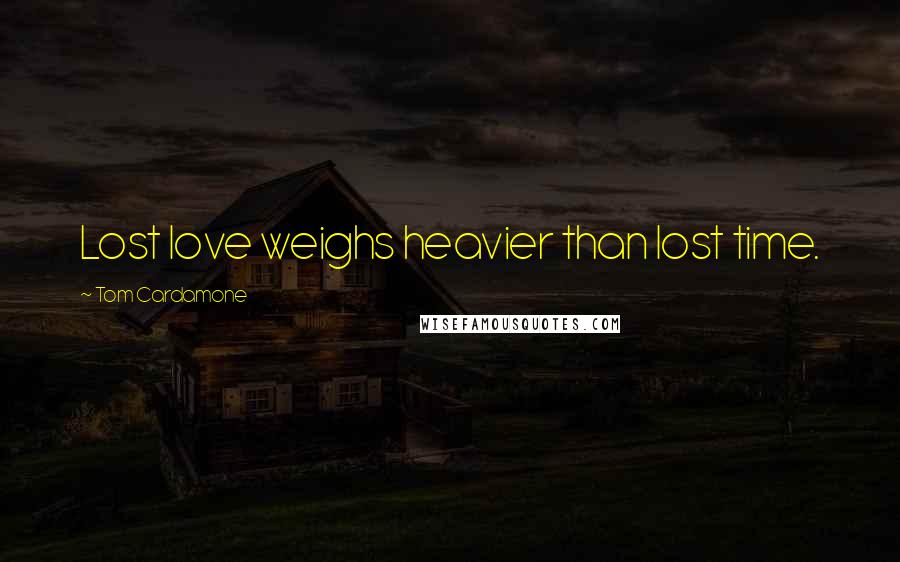 Tom Cardamone Quotes: Lost love weighs heavier than lost time.