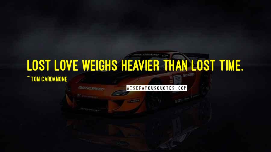 Tom Cardamone Quotes: Lost love weighs heavier than lost time.