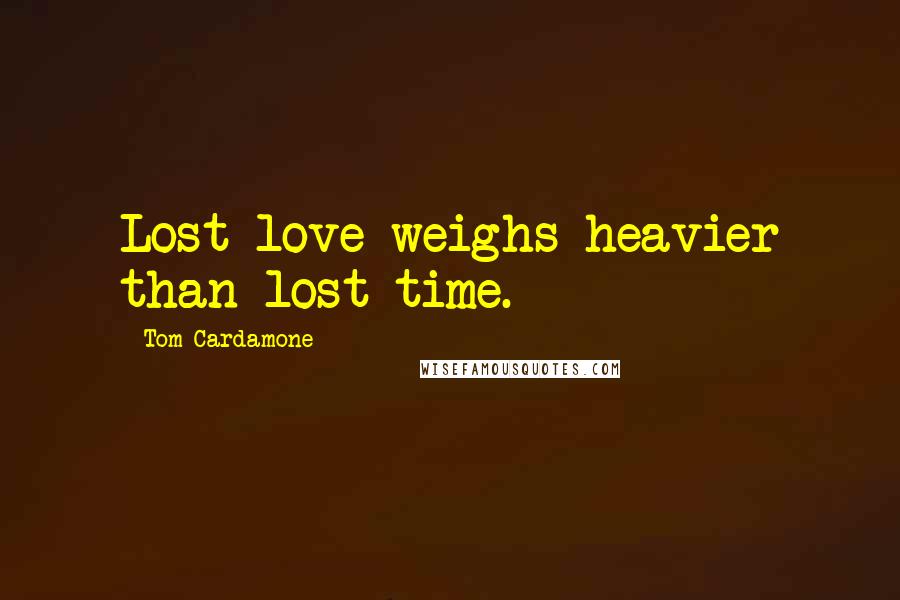 Tom Cardamone Quotes: Lost love weighs heavier than lost time.