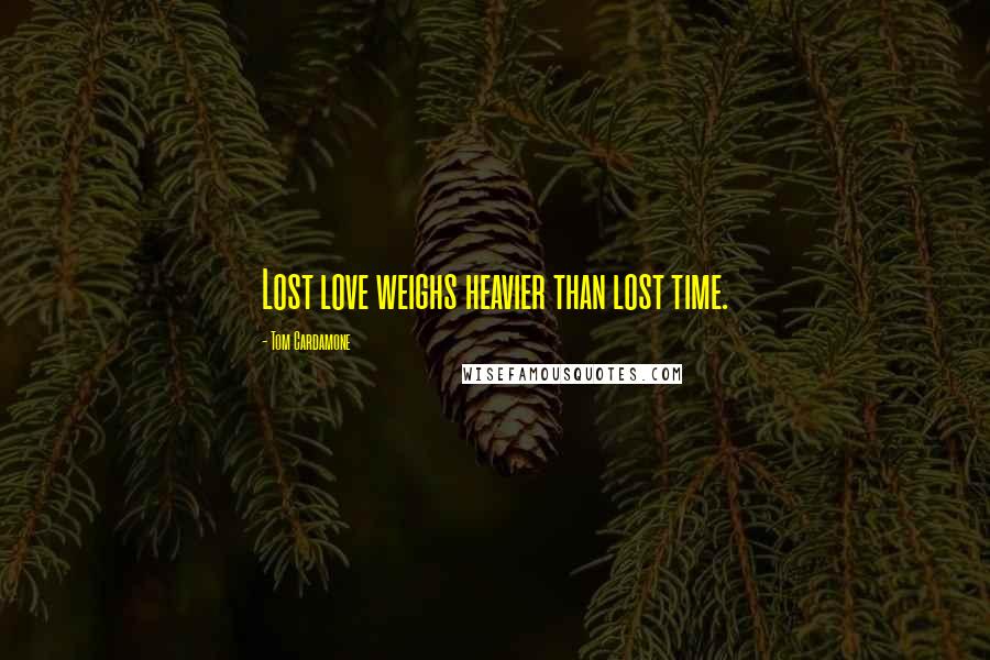 Tom Cardamone Quotes: Lost love weighs heavier than lost time.