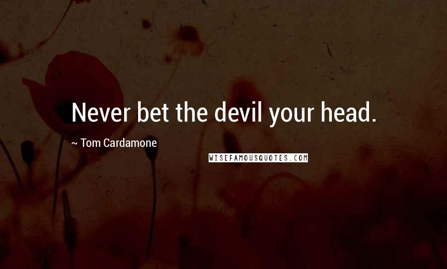 Tom Cardamone Quotes: Never bet the devil your head.