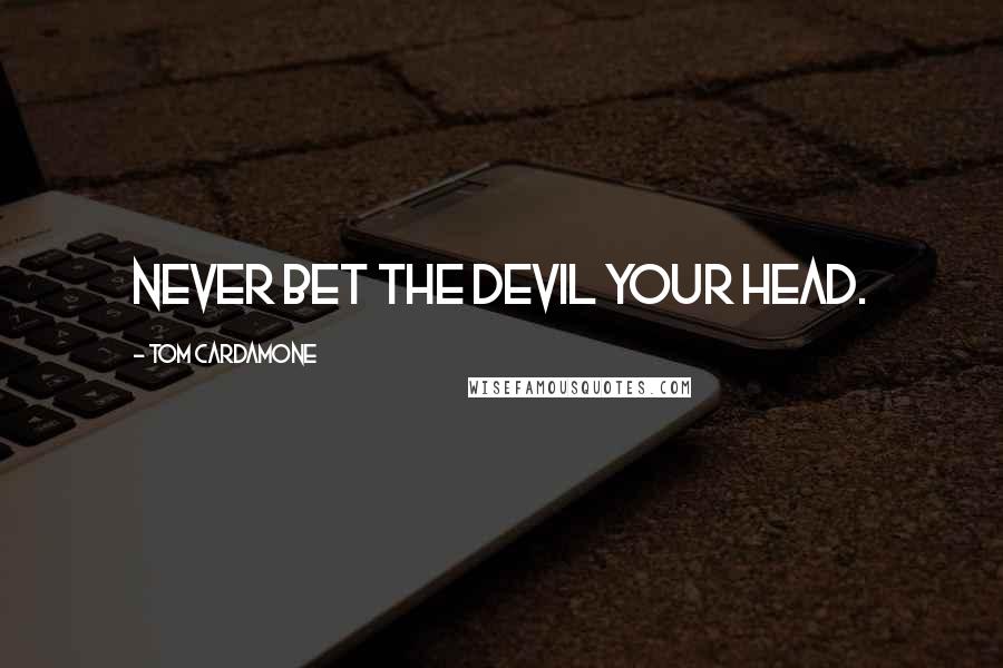 Tom Cardamone Quotes: Never bet the devil your head.