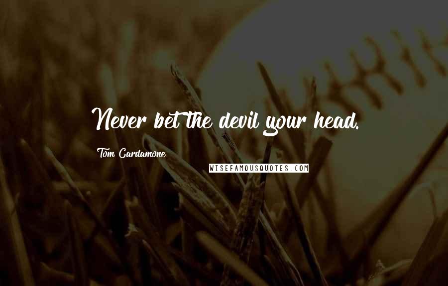 Tom Cardamone Quotes: Never bet the devil your head.