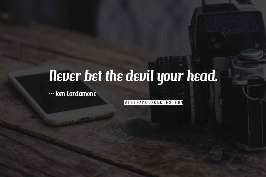 Tom Cardamone Quotes: Never bet the devil your head.