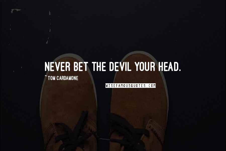 Tom Cardamone Quotes: Never bet the devil your head.