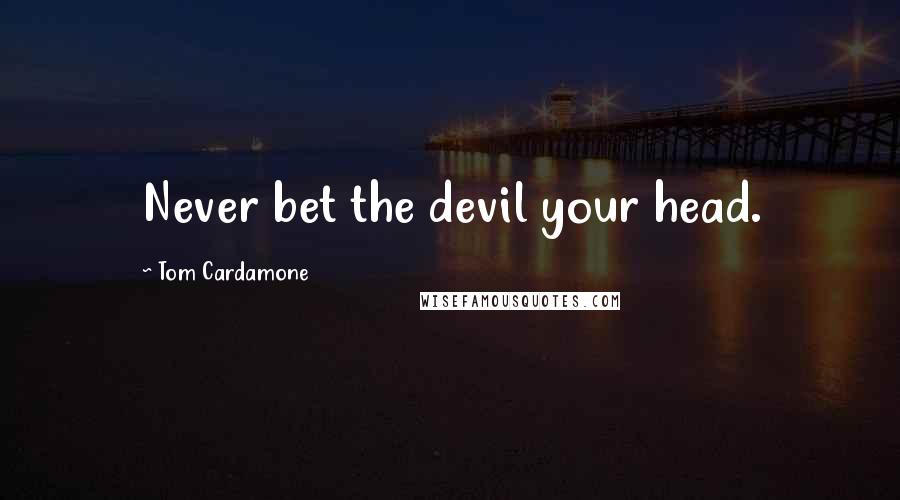 Tom Cardamone Quotes: Never bet the devil your head.