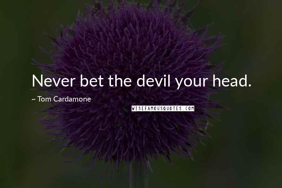 Tom Cardamone Quotes: Never bet the devil your head.