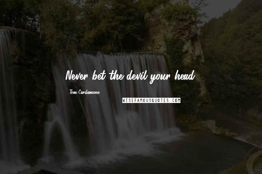 Tom Cardamone Quotes: Never bet the devil your head.