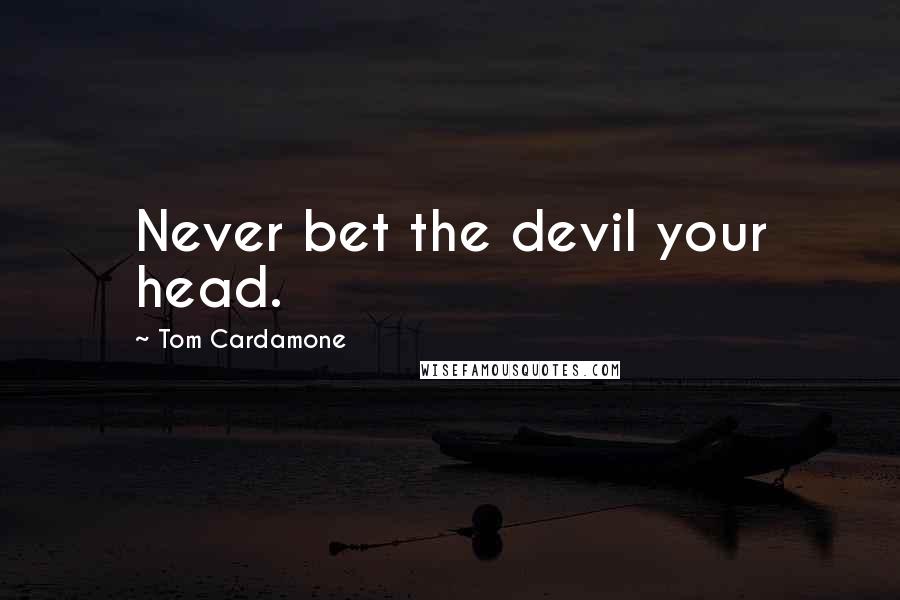 Tom Cardamone Quotes: Never bet the devil your head.