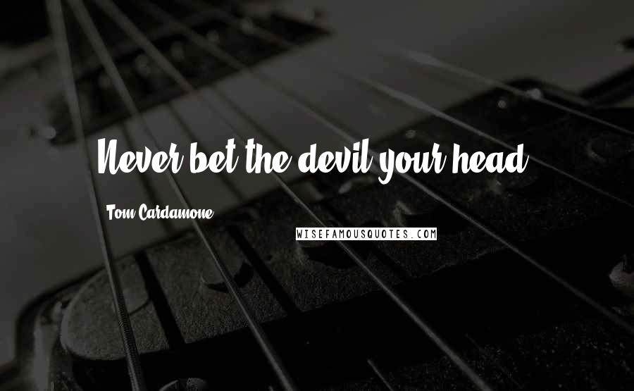 Tom Cardamone Quotes: Never bet the devil your head.