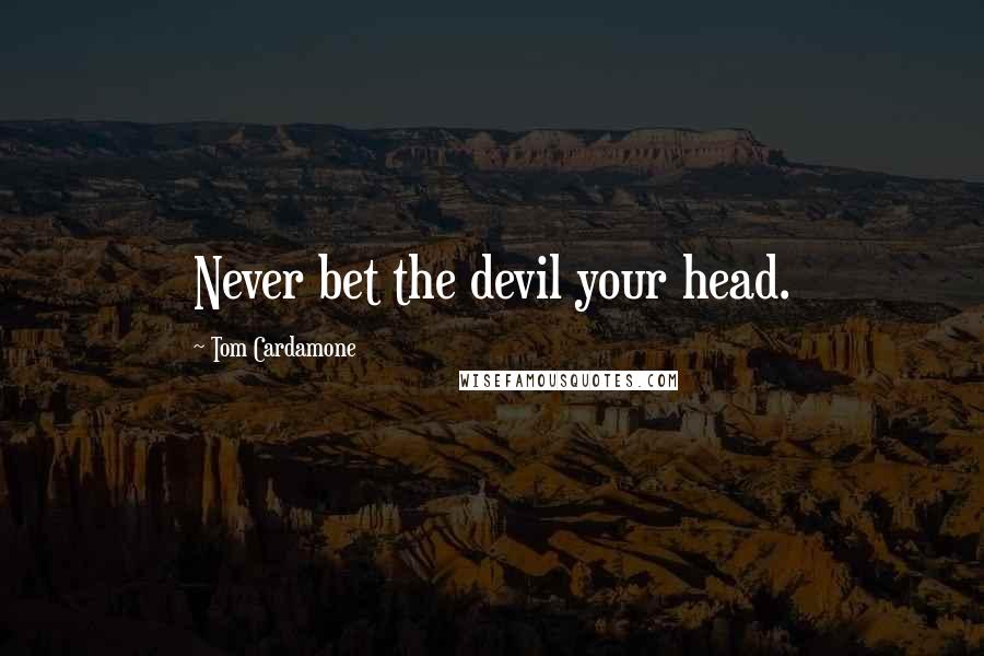 Tom Cardamone Quotes: Never bet the devil your head.