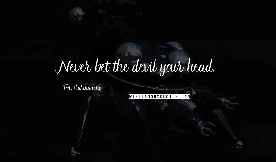 Tom Cardamone Quotes: Never bet the devil your head.