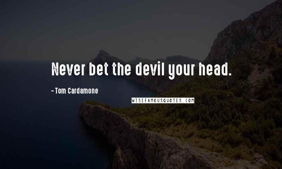 Tom Cardamone Quotes: Never bet the devil your head.